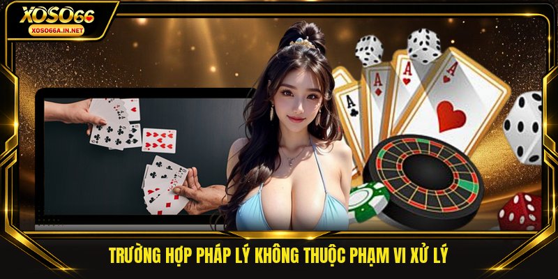 Trường hợp pháp lý không thuộc phạm vi xử lý